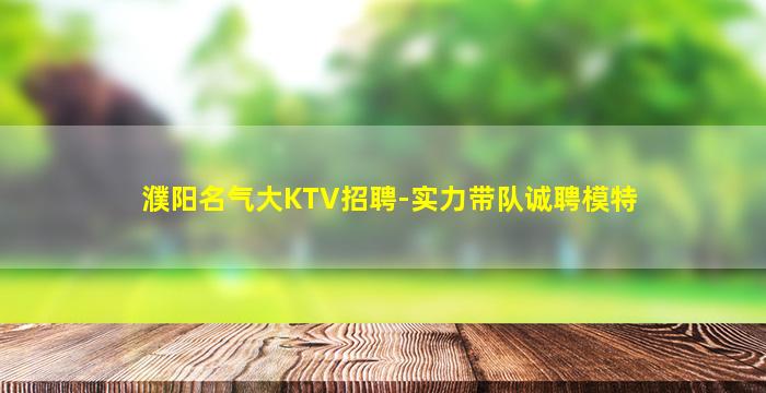 濮阳名气大KTV招聘-实力带队诚聘模特